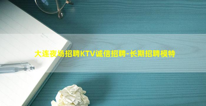 大连夜场招聘KTV诚信招聘-长期招聘模特